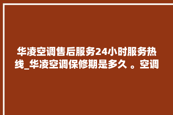 华凌空调售后服务24小时服务热线_华凌空调保修期是多久 。空调