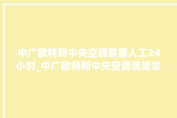 中广欧特斯中央空调客服人工24小时_中广欧特斯中央空调质量怎么样用的久吗 。中央空调