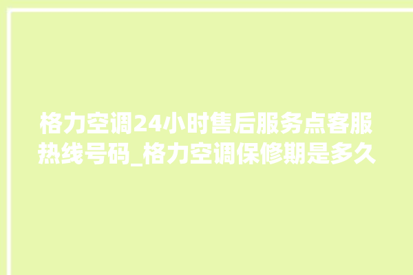 格力空调24小时售后服务点客服热线号码_格力空调保修期是多久 。格力空调