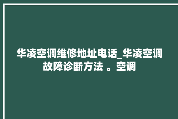 华凌空调维修地址电话_华凌空调故障诊断方法 。空调