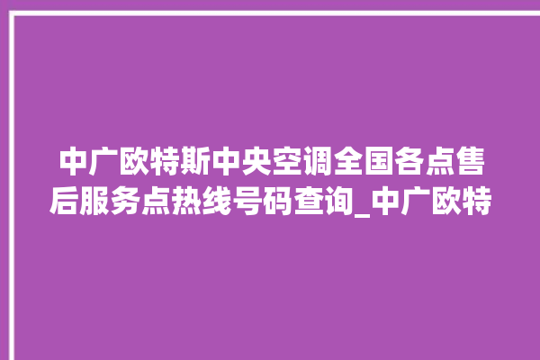 中广欧特斯中央空调全国各点售后服务点热线号码查询_中广欧特斯中央空调怎么用手机开空调 。中央空调