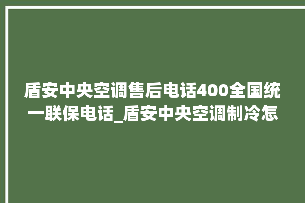 盾安中央空调售后电话400全国统一联保电话_盾安中央空调制冷怎么调节 。电话