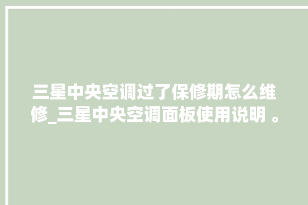 三星中央空调过了保修期怎么维修_三星中央空调面板使用说明 。中央空调