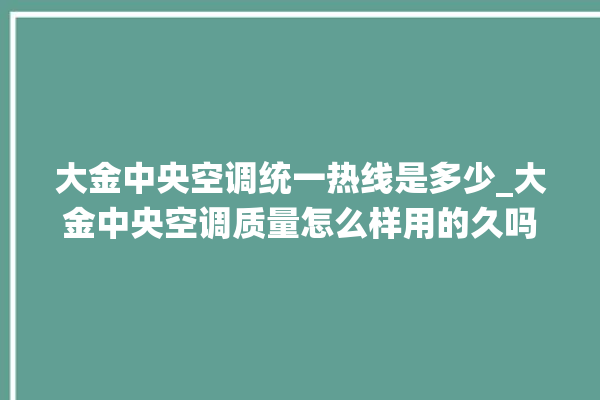 大金中央空调统一热线是多少_大金中央空调质量怎么样用的久吗 。中央空调