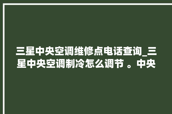 三星中央空调维修点电话查询_三星中央空调制冷怎么调节 。中央空调