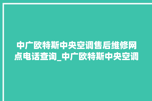 中广欧特斯中央空调售后维修网点电话查询_中广欧特斯中央空调怎么用手机开空调 。中央空调