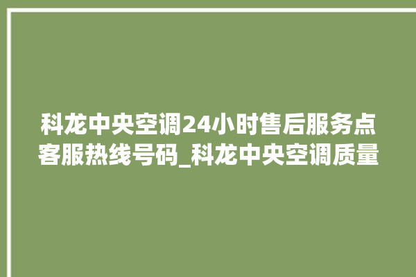 科龙中央空调24小时售后服务点客服热线号码_科龙中央空调质量怎么样用的久吗 。中央空调