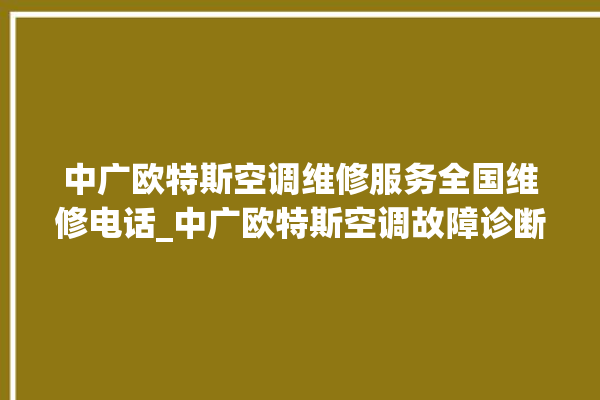 中广欧特斯空调维修服务全国维修电话_中广欧特斯空调故障诊断方法 。中广