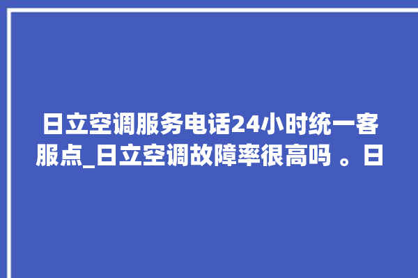 日立空调服务电话24小时统一客服点_日立空调故障率很高吗 。日立