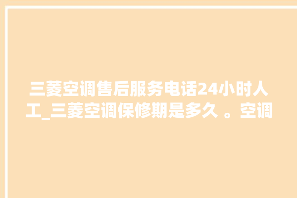 三菱空调售后服务电话24小时人工_三菱空调保修期是多久 。空调