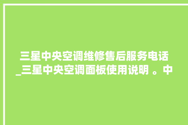 三星中央空调维修售后服务电话_三星中央空调面板使用说明 。中央空调