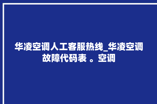 华凌空调人工客服热线_华凌空调故障代码表 。空调