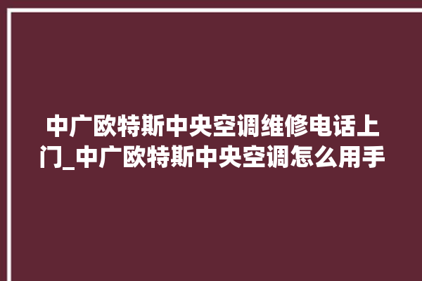 中广欧特斯中央空调维修电话上门_中广欧特斯中央空调怎么用手机开空调 。中央空调