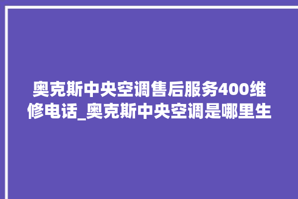 奥克斯中央空调售后服务400维修电话_奥克斯中央空调是哪里生产的 。中央空调