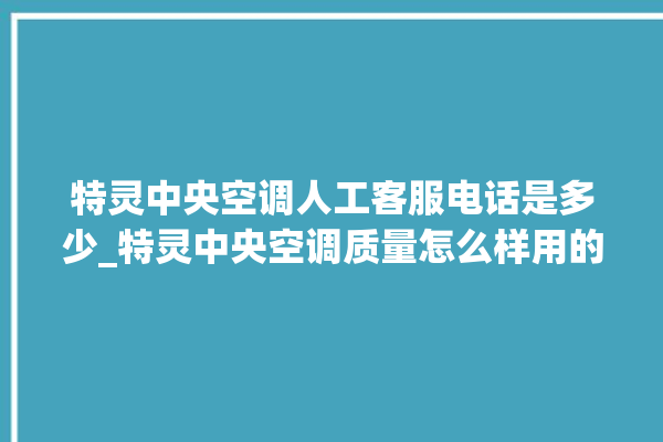 特灵中央空调人工客服电话是多少_特灵中央空调质量怎么样用的久吗 。中央空调