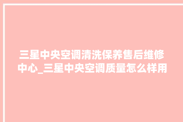 三星中央空调清洗保养售后维修中心_三星中央空调质量怎么样用的久吗 。中央空调