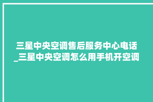 三星中央空调售后服务中心电话_三星中央空调怎么用手机开空调 。中央空调