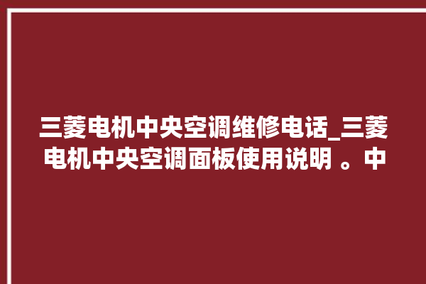 三菱电机中央空调维修电话_三菱电机中央空调面板使用说明 。中央空调