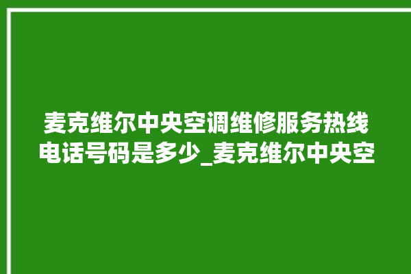 麦克维尔中央空调维修服务热线电话号码是多少_麦克维尔中央空调空调黄灯闪 。麦克