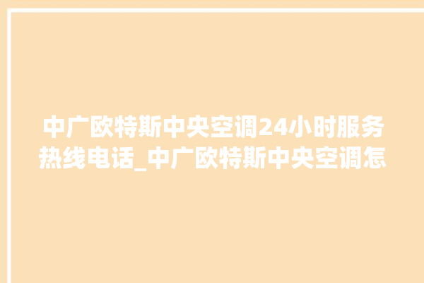 中广欧特斯中央空调24小时服务热线电话_中广欧特斯中央空调怎么用手机开空调 。中央空调