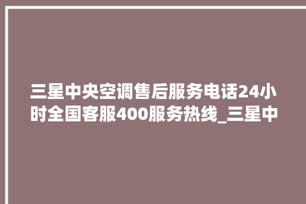 三星中央空调售后服务电话24小时全国客服400服务热线_三星中央空调质量怎么样用的久吗 。中央空调