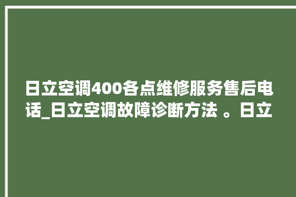 日立空调400各点维修服务售后电话_日立空调故障诊断方法 。日立