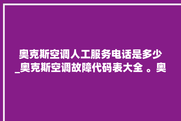 奥克斯空调人工服务电话是多少_奥克斯空调故障代码表大全 。奥克斯