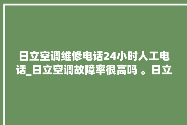 日立空调维修电话24小时人工电话_日立空调故障率很高吗 。日立