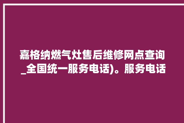 嘉格纳燃气灶售后维修网点查询 _全国统一服务电话)。服务电话_全国统一