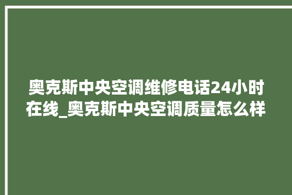 奥克斯中央空调维修电话24小时在线_奥克斯中央空调质量怎么样用的久吗 。中央空调