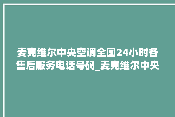 麦克维尔中央空调全国24小时各售后服务电话号码_麦克维尔中央空调制冷怎么调节 。麦克