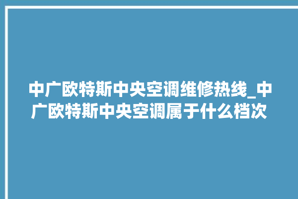 中广欧特斯中央空调维修热线_中广欧特斯中央空调属于什么档次 。中央空调