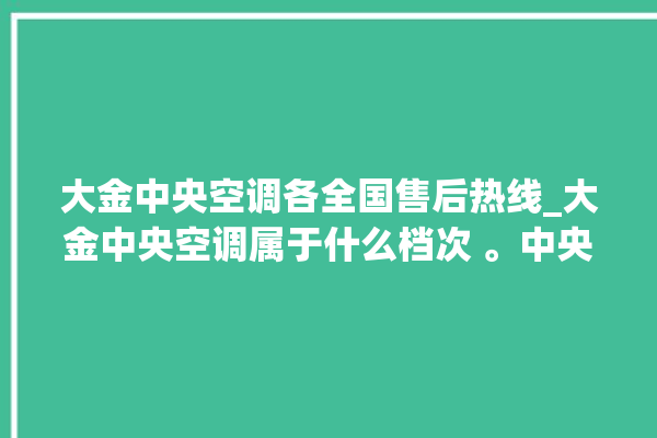 大金中央空调各全国售后热线_大金中央空调属于什么档次 。中央空调