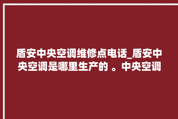 盾安中央空调维修点电话_盾安中央空调是哪里生产的 。中央空调