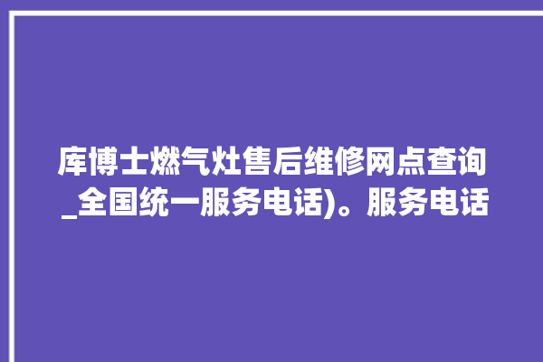 库博士燃气灶售后维修网点查询 _全国统一服务电话)。服务电话_全国统一