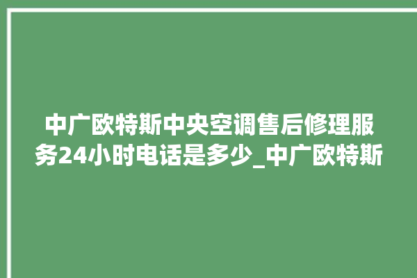 中广欧特斯中央空调售后修理服务24小时电话是多少_中广欧特斯中央空调制冷怎么调节 。中广