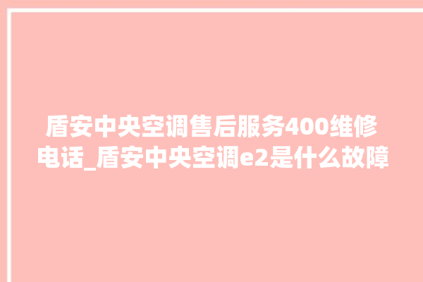 盾安中央空调售后服务400维修电话_盾安中央空调e2是什么故障怎么解决 。中央空调