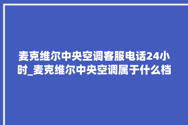 麦克维尔中央空调客服电话24小时_麦克维尔中央空调属于什么档次 。麦克