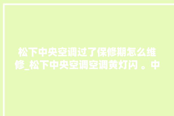 松下中央空调过了保修期怎么维修_松下中央空调空调黄灯闪 。中央空调