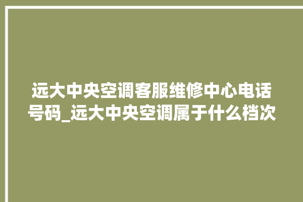 远大中央空调客服维修中心电话号码_远大中央空调属于什么档次 。中央空调