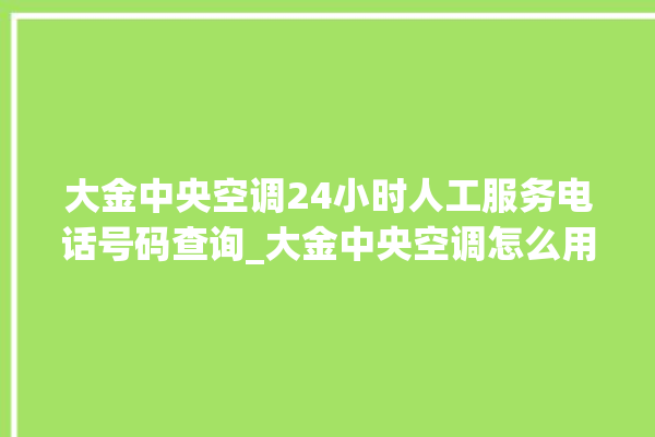 大金中央空调24小时人工服务电话号码查询_大金中央空调怎么用手机开空调 。中央空调