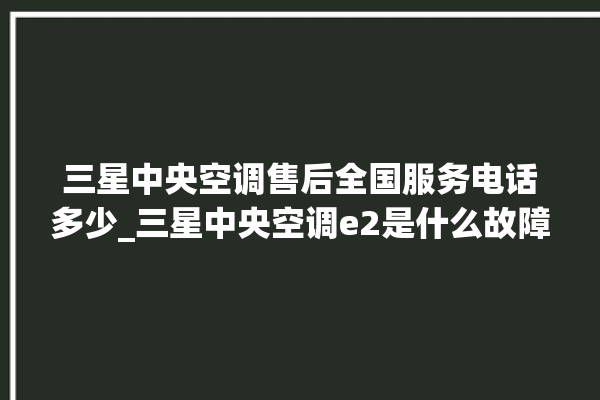 三星中央空调售后全国服务电话多少_三星中央空调e2是什么故障怎么解决 。中央空调