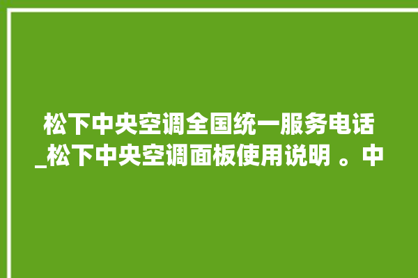 松下中央空调全国统一服务电话_松下中央空调面板使用说明 。中央空调