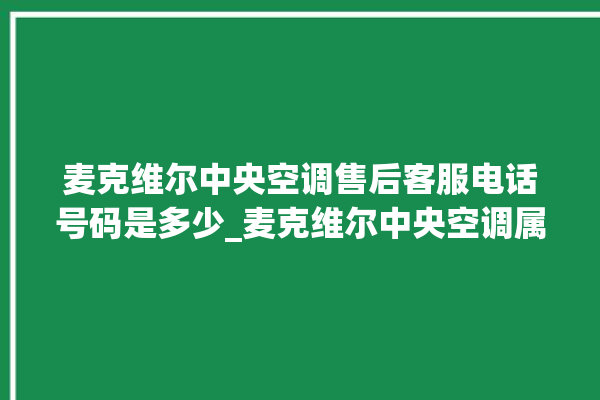 麦克维尔中央空调售后客服电话号码是多少_麦克维尔中央空调属于什么档次 。麦克