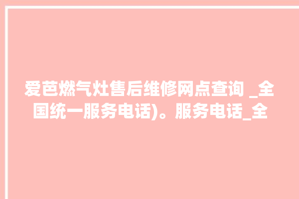 爱芭燃气灶售后维修网点查询 _全国统一服务电话)。服务电话_全国统一