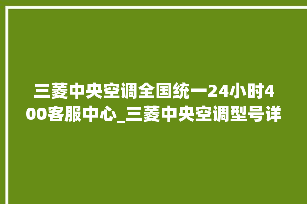 三菱中央空调全国统一24小时400客服中心_三菱中央空调型号详解 。中央空调