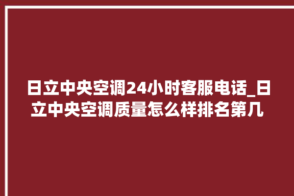 日立中央空调24小时客服电话_日立中央空调质量怎么样排名第几 。日立