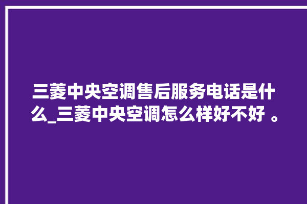 三菱中央空调售后服务电话是什么_三菱中央空调怎么样好不好 。中央空调