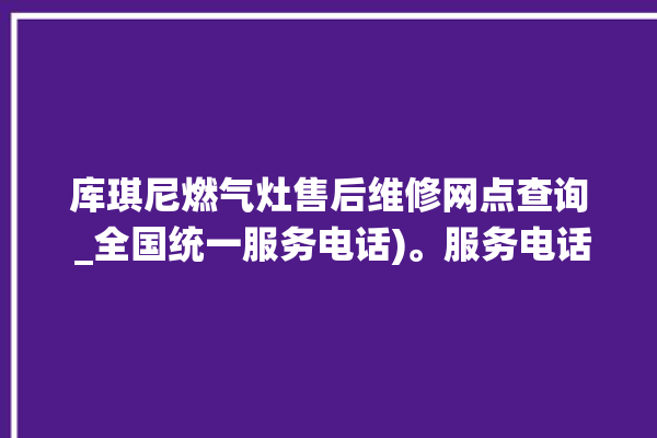 库琪尼燃气灶售后维修网点查询 _全国统一服务电话)。服务电话_全国统一