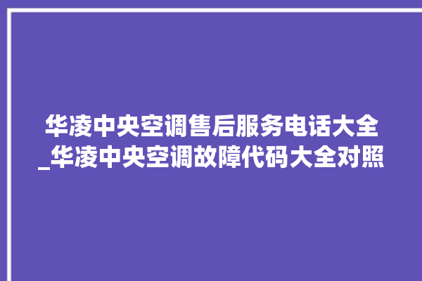 华凌中央空调售后服务电话大全_华凌中央空调故障代码大全对照表 。中央空调